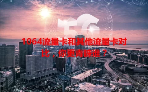 1064流量卡和其他流量卡对比，你更青睐谁？