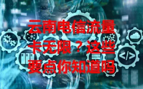 云南电信流量卡无限？这些要点你知道吗