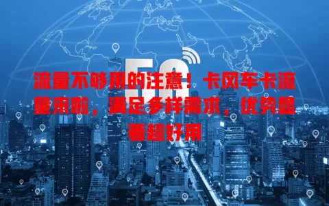流量不够用的注意！卡风车卡流量来啦，满足多样需求，优势显著超好用