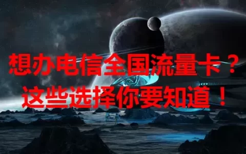 想办电信全国流量卡？这些选择你要知道！