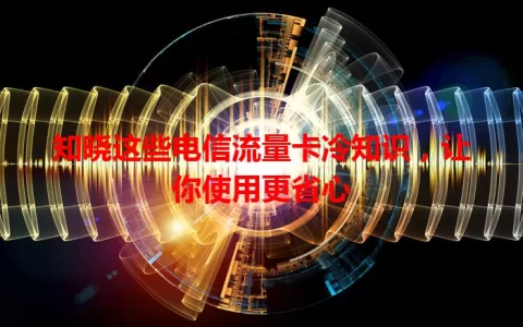 知晓这些电信流量卡冷知识，让你使用更省心