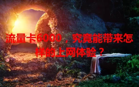 流量卡6000，究竟能带来怎样的上网体验？
