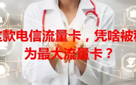 这款电信流量卡，凭啥被称为最大流量卡？