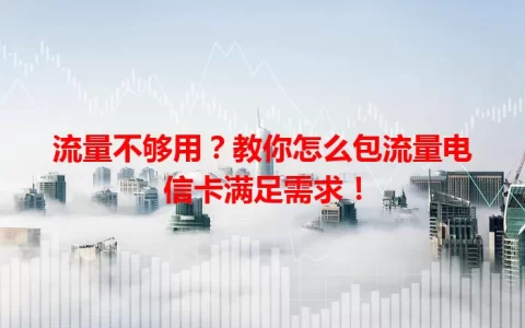 流量不够用？教你怎么包流量电信卡满足需求！