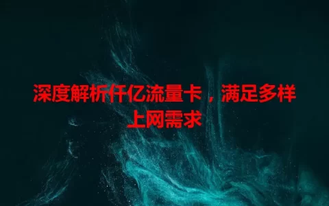 深度解析仟亿流量卡，满足多样上网需求