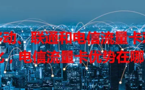 移动、联通和电信流量卡对比，电信流量卡优势在哪？