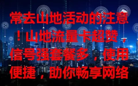 常去山地活动的注意！山地流量卡超赞，信号强套餐多，使用便捷，助你畅享网络，增添山地之旅精彩