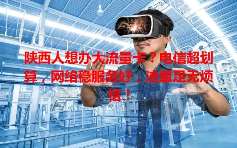 陕西人想办大流量卡？电信超划算，网络稳服务好，流量足无烦恼！