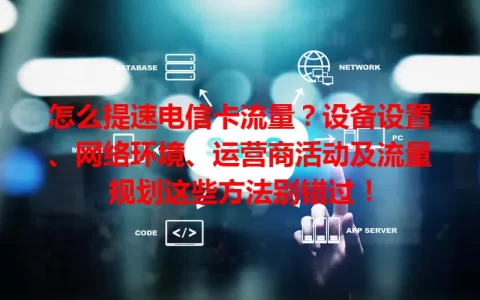 怎么提速电信卡流量？设备设置、网络环境、运营商活动及流量规划这些方法别错过！