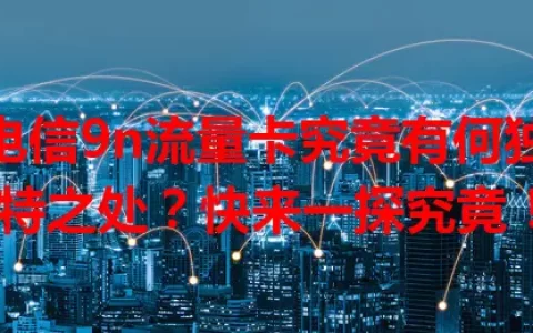 电信9n流量卡究竟有何独特之处？快来一探究竟！