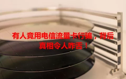 有人竟用电信流量卡行骗，背后真相令人咋舌！