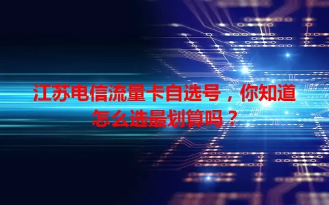 江苏电信流量卡自选号，你知道怎么选最划算吗？