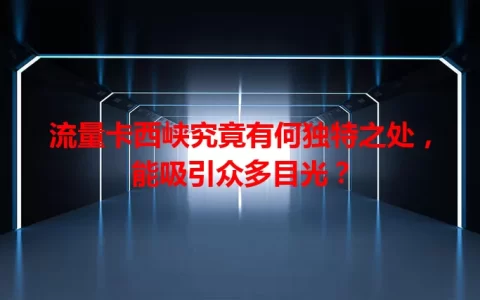 流量卡西峡究竟有何独特之处，能吸引众多目光？