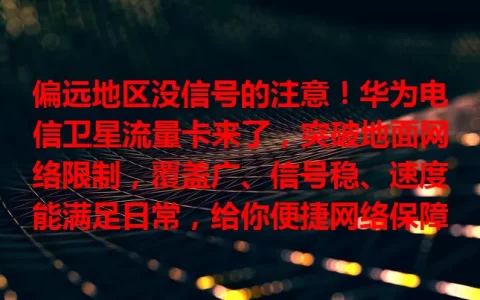 偏远地区没信号的注意！华为电信卫星流量卡来了，突破地面网络限制，覆盖广、信号稳、速度能满足日常，给你便捷网络保障