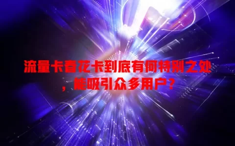 流量卡春花卡到底有何特别之处，能吸引众多用户？