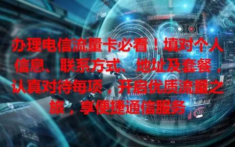 办理电信流量卡必看！填对个人信息、联系方式、地址及套餐，认真对待每项，开启优质流量之旅，享便捷通信服务