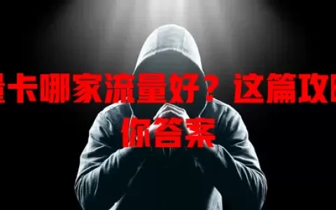 流量卡哪家流量好？这篇攻略给你答案