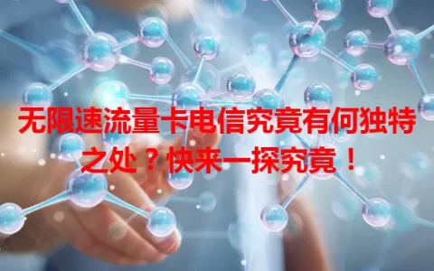 无限速流量卡电信究竟有何独特之处？快来一探究竟！