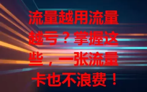 流量越用流量越亏？掌握这些，一张流量卡也不浪费！