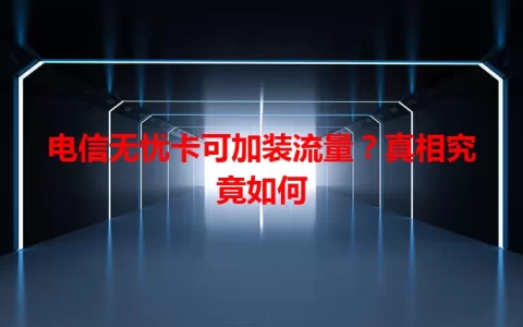 电信无忧卡可加装流量？真相究竟如何