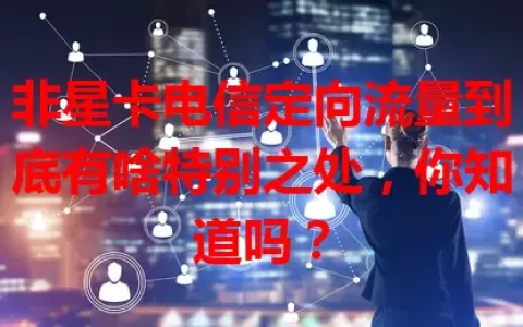 非星卡电信定向流量到底有啥特别之处，你知道吗？