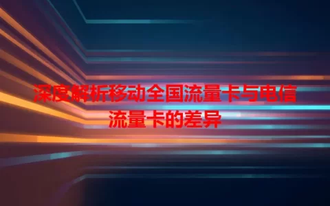 深度解析移动全国流量卡与电信流量卡的差异