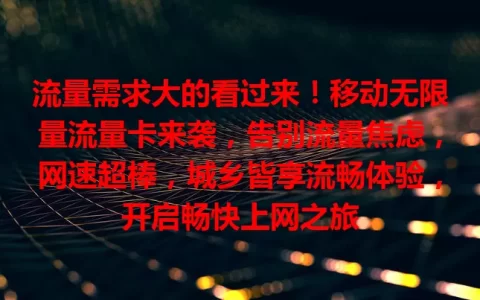 流量需求大的看过来！移动无限量流量卡来袭，告别流量焦虑，网速超棒，城乡皆享流畅体验，开启畅快上网之旅