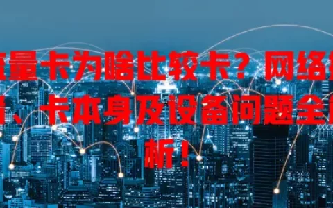 流量卡为啥比较卡？网络拥堵、卡本身及设备问题全解析！