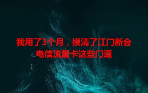 我用了3个月，摸清了江门新会电信流量卡这些门道