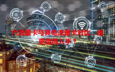 六流量卡与其他流量卡对比，谁更值得入手？