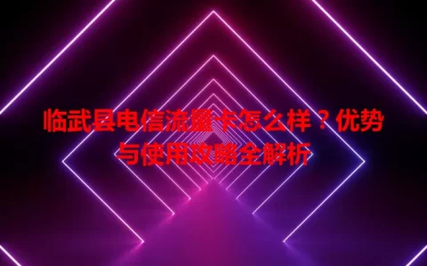 临武县电信流量卡怎么样？优势与使用攻略全解析