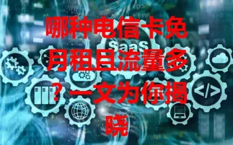 哪种电信卡免月租且流量多？一文为你揭晓