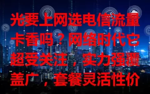 光要上网选电信流量卡香吗？网络时代它超受关注，实力强覆盖广，套餐灵活性价比高，网速快服务好，但选时要留意套餐和适用设备，适合纯上网用户