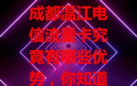 成都温江电信流量卡究竟有哪些优势，你知道吗？