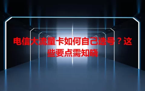 电信大流量卡如何自己选号？这些要点需知晓
