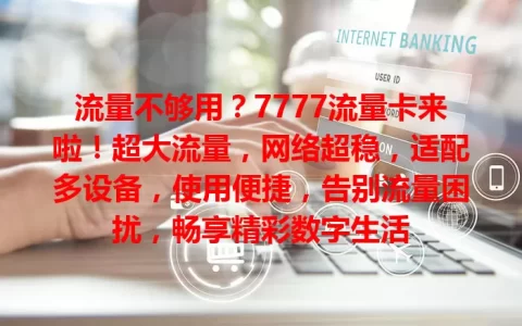 流量不够用？7777流量卡来啦！超大流量，网络超稳，适配多设备，使用便捷，告别流量困扰，畅享精彩数字生活