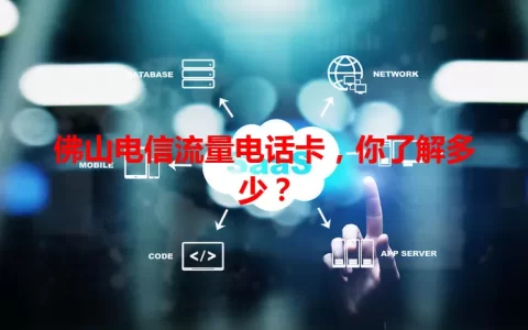 佛山电信流量电话卡，你了解多少？