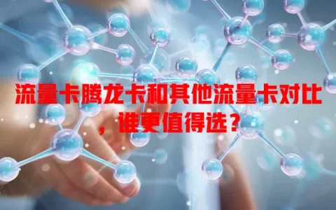 流量卡腾龙卡和其他流量卡对比，谁更值得选？