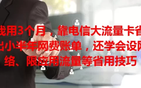 我用3个月，靠电信大流量卡省出小半年网费账单，还学会设网络、限应用流量等省用技巧