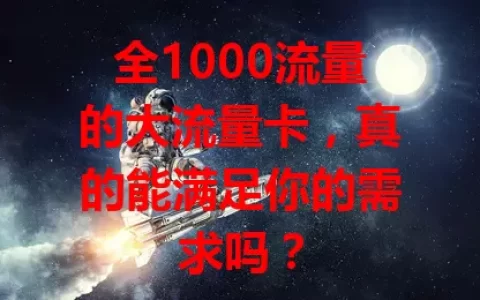 全1000流量的大流量卡，真的能满足你的需求吗？