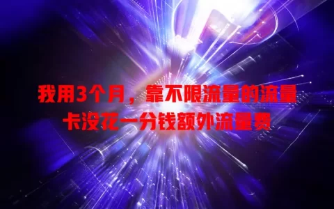 我用3个月，靠不限流量的流量卡没花一分钱额外流量费