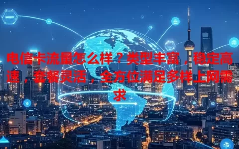 电信卡流量怎么样？类型丰富，稳定高速，套餐灵活，全方位满足多样上网需求