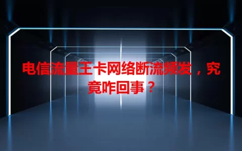 电信流量王卡网络断流频发，究竟咋回事？