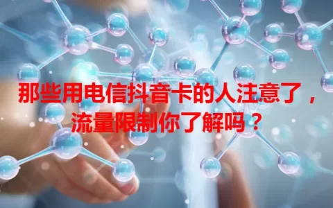 那些用电信抖音卡的人注意了，流量限制你了解吗？