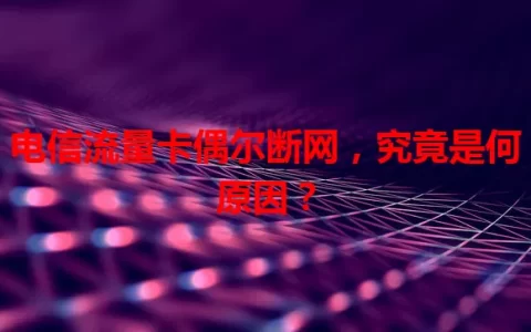 电信流量卡偶尔断网，究竟是何原因？