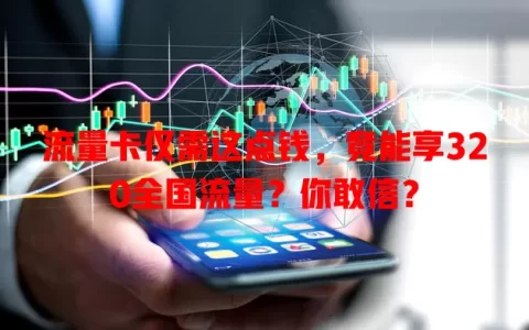 流量卡仅需这点钱，竟能享320全国流量？你敢信？