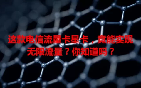 这款电信流量卡星卡，竟能实现无限流量？你知道吗？