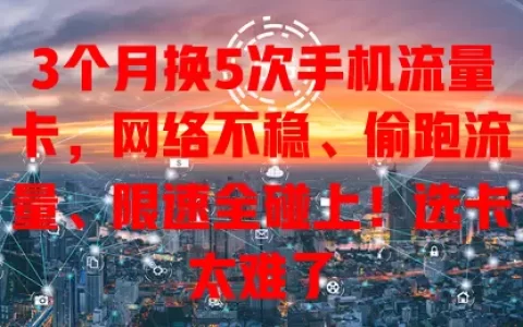 3个月换5次手机流量卡，网络不稳、偷跑流量、限速全碰上！选卡太难了