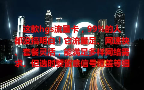 这款hgs流量卡，99%的人都没搞明白！它流量足、网速快、套餐灵活，能满足多样网络需求。但选时要留意信号覆盖等细节，全面了解合理选，才能让它成网络生活得力助手