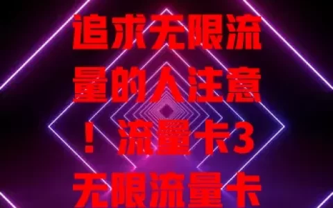 追求无限流量的人注意！流量卡3无限流量卡来袭，畅享网络无压力，网速稳定价格亲民